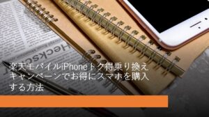 楽天モバイルiPhoneトク得乗り換えキャンペーンでお得にスマホを購入する方法