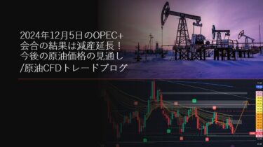 2024年12月5日のOPEC+会合の結果は減産延長！今後の原油価格の見通し/原油CFDトレードブログ